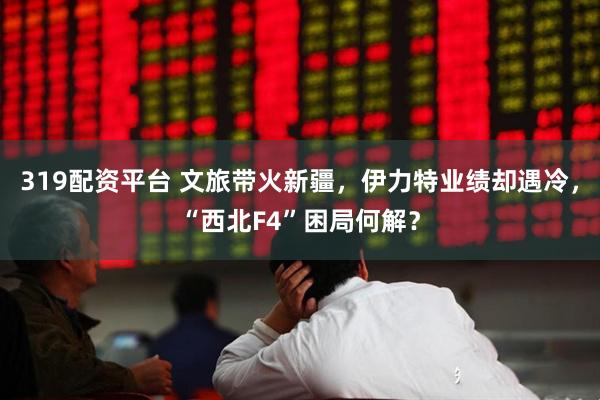 319配资平台 文旅带火新疆，伊力特业绩却遇冷，“西北F4”困局何解？