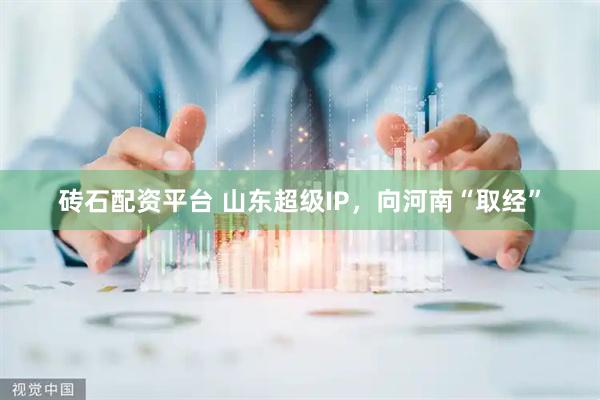 砖石配资平台 山东超级IP，向河南“取经”
