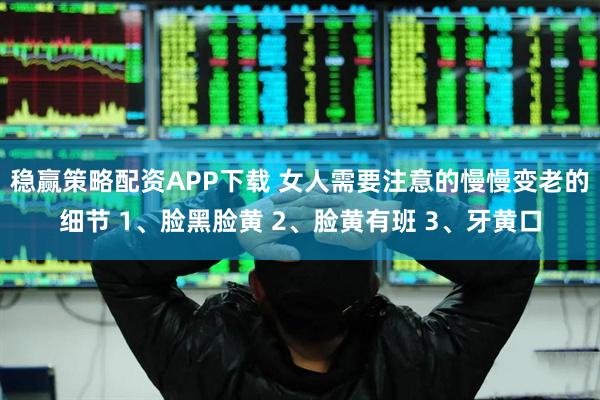 稳赢策略配资APP下载 女人需要注意的慢慢变老的细节 1、脸黑脸黄 2、脸黄有班 3、牙黄口