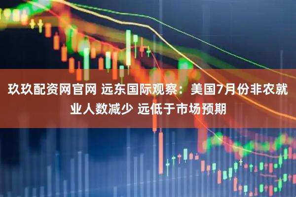 玖玖配资网官网 远东国际观察：美国7月份非农就业人数减少 远低于市场预期